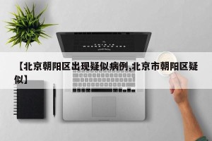 【北京朝阳区出现疑似病例,北京市朝阳区疑似】
