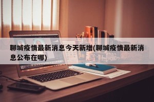 聊城疫情最新消息今天新增(聊城疫情最新消息公布在哪)