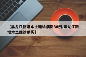 【黑龙江新增本土确诊病例30例,黑龙江新增本土确诊病历】