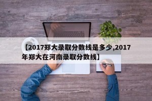 【2017郑大录取分数线是多少,2017年郑大在河南录取分数线】