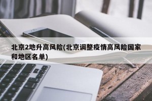 北京2地升高风险(北京调整疫情高风险国家和地区名单)