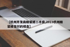 【杭州开发商精装修二手房,2019杭州精装修交付的楼盘】