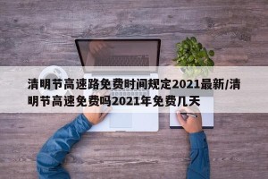 清明节高速路免费时间规定2021最新/清明节高速免费吗2021年免费几天