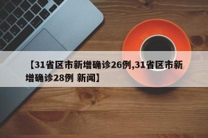 【31省区市新增确诊26例,31省区市新增确诊28例 新闻】