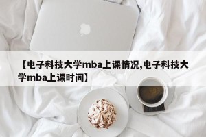 【电子科技大学mba上课情况,电子科技大学mba上课时间】