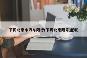 下周北京小汽车限行(下周北京限号通知)