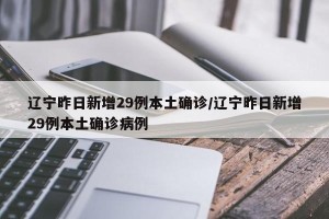 辽宁昨日新增29例本土确诊/辽宁昨日新增29例本土确诊病例