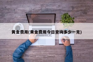 黄金费用(黄金费用今日查询多少一克)