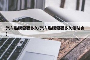 汽车贴膜需要多久(汽车贴膜需要多久能贴完)
