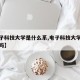 【电子科技大学是什么系,电子科技大学是好大学吗】