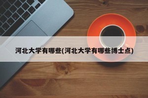 河北大学有哪些(河北大学有哪些博士点)
