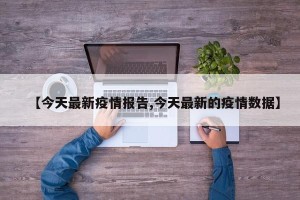 【今天最新疫情报告,今天最新的疫情数据】