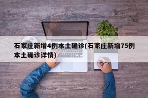 石家庄新增4例本土确诊(石家庄新增75例本土确诊详情)