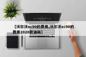 【沃尔沃xc90的费用,沃尔沃xc90的费用2020款油耗】