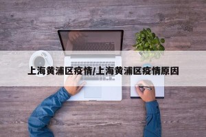 上海黄浦区疫情/上海黄浦区疫情原因