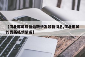 【河北邯郸疫情最新情况最新消息,河北邯郸的最新疫情情况】