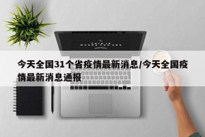 今天全国31个省疫情最新消息/今天全国疫情最新消息通报