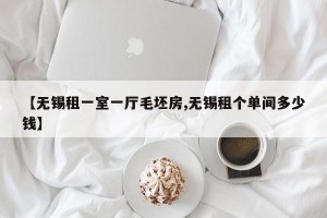 【无锡租一室一厅毛坯房,无锡租个单间多少钱】