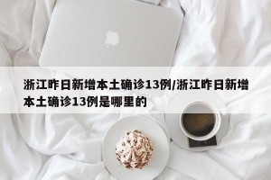 浙江昨日新增本土确诊13例/浙江昨日新增本土确诊13例是哪里的