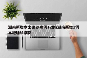 湖南新增本土确诊病例12例/湖南新增1例本地确诊病例