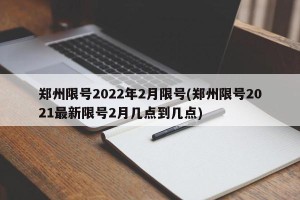郑州限号2022年2月限号(郑州限号2021最新限号2月几点到几点)