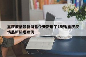 重庆疫情最新消息今天新增了15例/重庆疫情最新新增病例