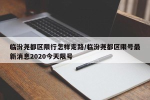 临汾尧都区限行怎样走路/临汾尧都区限号最新消息2020今天限号
