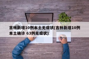 吉林新增10例本土无症状(吉林新增10例本土确诊 63例无症状)