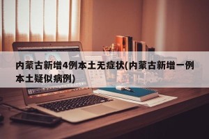 内蒙古新增4例本土无症状(内蒙古新增一例本土疑似病例)