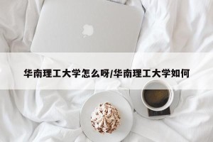 华南理工大学怎么呀/华南理工大学如何