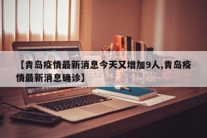 【青岛疫情最新消息今天又增加9人,青岛疫情最新消息确诊】