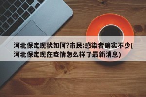 河北保定现状如何?市民:感染者确实不少(河北保定现在疫情怎么样了最新消息)