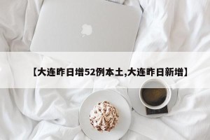 【大连昨日增52例本土,大连昨日新增】
