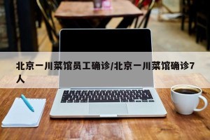 北京一川菜馆员工确诊/北京一川菜馆确诊7人