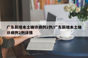 广东新增本土确诊病例2例/广东新增本土确诊病例2例详情