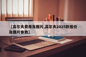 【高尔夫费用及图片,高尔夫2025款报价及图片参数】