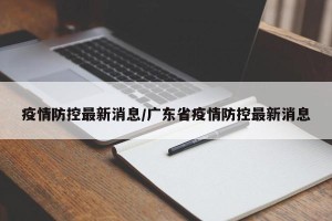 疫情防控最新消息/广东省疫情防控最新消息