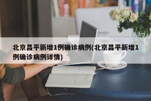 北京昌平新增1例确诊病例(北京昌平新增1例确诊病例详情)