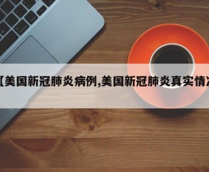 【美国新冠肺炎病例,美国新冠肺炎真实情况】