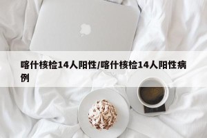 喀什核检14人阳性/喀什核检14人阳性病例