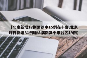 【北京新增17例确诊中15例在丰台,北京昨日新增31例确诊病例其中丰台区19例】