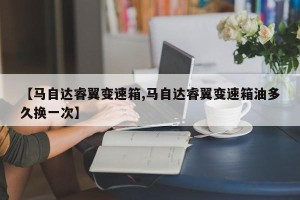 【马自达睿翼变速箱,马自达睿翼变速箱油多久换一次】
