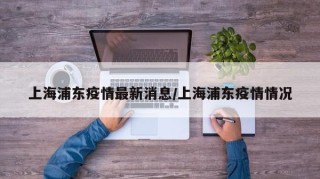 上海浦东疫情最新消息/上海浦东疫情情况