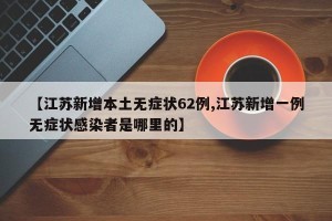【江苏新增本土无症状62例,江苏新增一例无症状感染者是哪里的】