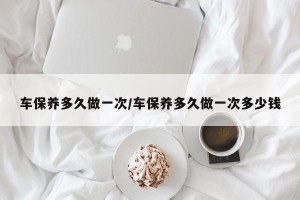 车保养多久做一次/车保养多久做一次多少钱