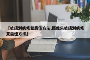 【玻璃划痕修复最佳方法,摄像头玻璃划痕修复最佳方法】