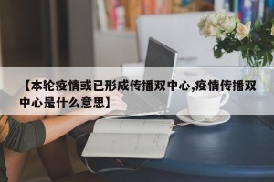 【本轮疫情或已形成传播双中心,疫情传播双中心是什么意思】