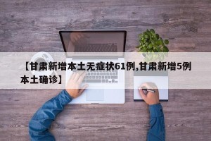 【甘肃新增本土无症状61例,甘肃新增5例本土确诊】