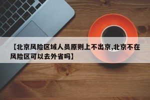 【北京风险区域人员原则上不出京,北京不在风险区可以去外省吗】
