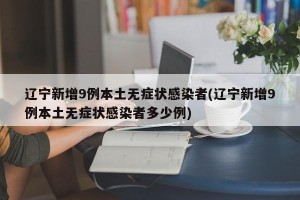 辽宁新增9例本土无症状感染者(辽宁新增9例本土无症状感染者多少例)
